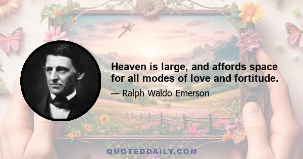 Heaven is large, and affords space for all modes of love and fortitude.