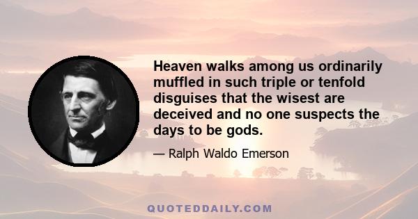 Heaven walks among us ordinarily muffled in such triple or tenfold disguises that the wisest are deceived and no one suspects the days to be gods.