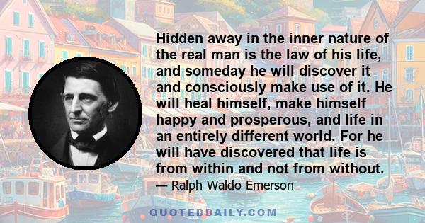 Hidden away in the inner nature of the real man is the law of his life, and someday he will discover it and consciously make use of it. He will heal himself, make himself happy and prosperous, and life in an entirely