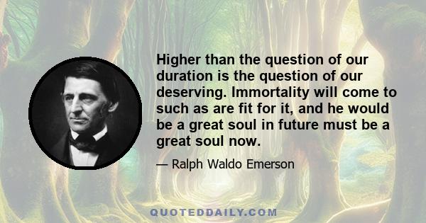 Higher than the question of our duration is the question of our deserving. Immortality will come to such as are fit for it, and he would be a great soul in future must be a great soul now.