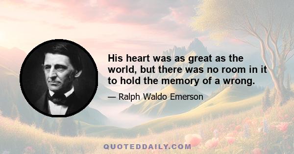 His heart was as great as the world, but there was no room in it to hold the memory of a wrong.