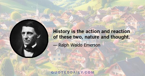 History is the action and reaction of these two, nature and thought.