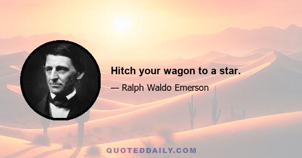 Hitch your wagon to a star.