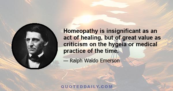 Homeopathy is insignificant as an act of healing, but of great value as criticism on the hygeia or medical practice of the time.