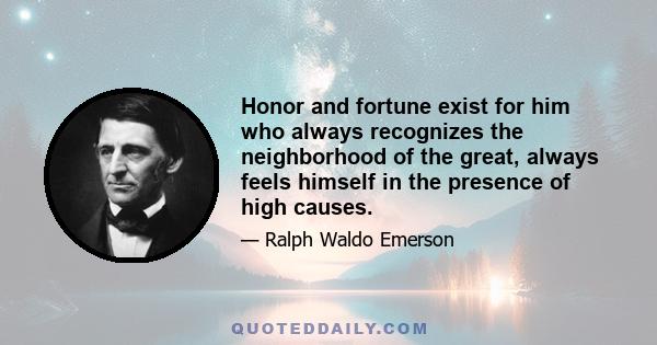 Honor and fortune exist for him who always recognizes the neighborhood of the great, always feels himself in the presence of high causes.