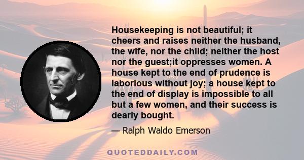 Housekeeping is not beautiful; it cheers and raises neither the husband, the wife, nor the child; neither the host nor the guest;it oppresses women. A house kept to the end of prudence is laborious without joy; a house