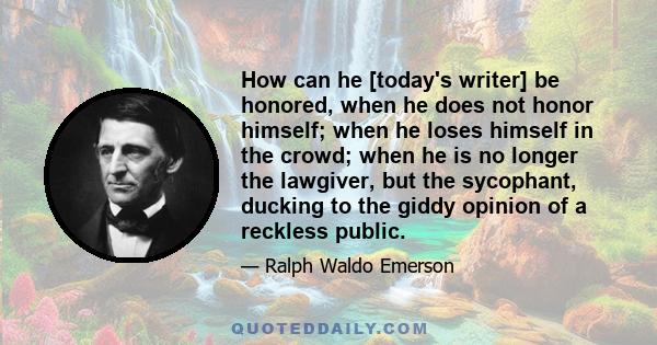 How can he [today's writer] be honored, when he does not honor himself; when he loses himself in the crowd; when he is no longer the lawgiver, but the sycophant, ducking to the giddy opinion of a reckless public.