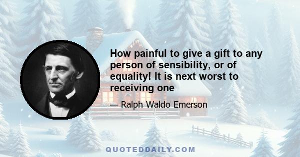 How painful to give a gift to any person of sensibility, or of equality! It is next worst to receiving one