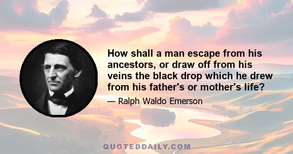 How shall a man escape from his ancestors, or draw off from his veins the black drop which he drew from his father's or mother's life?