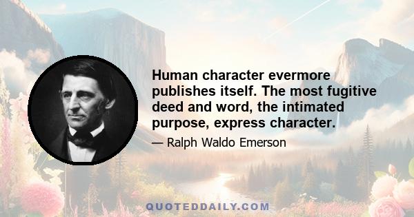 Human character evermore publishes itself. The most fugitive deed and word, the intimated purpose, express character.