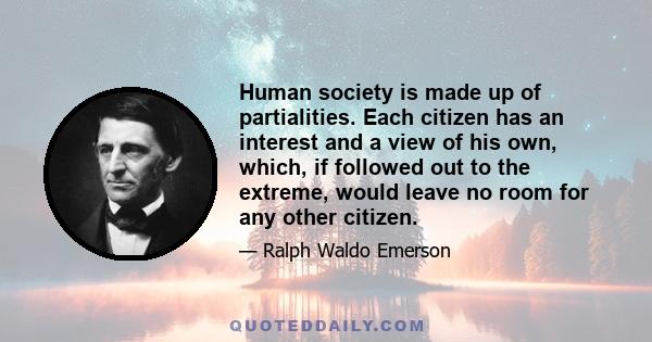 Human society is made up of partialities. Each citizen has an interest and a view of his own, which, if followed out to the extreme, would leave no room for any other citizen.