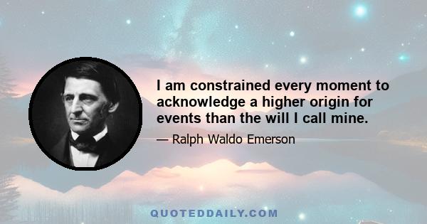 I am constrained every moment to acknowledge a higher origin for events than the will I call mine.