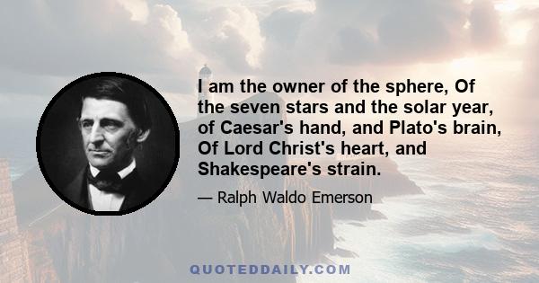 I am the owner of the sphere, Of the seven stars and the solar year, of Caesar's hand, and Plato's brain, Of Lord Christ's heart, and Shakespeare's strain.