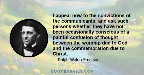 I appeal now to the convictions of the communicants, and ask such persons whether they have not been occasionally conscious of a painful confusion of thought between the worship due to God and the commemoration due to