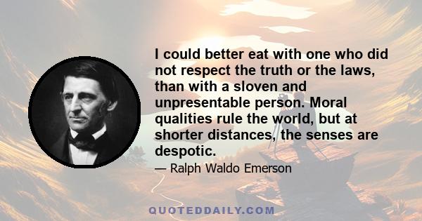 I could better eat with one who did not respect the truth or the laws, than with a sloven and unpresentable person. Moral qualities rule the world, but at shorter distances, the senses are despotic.