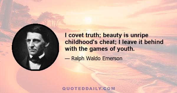 I covet truth; beauty is unripe childhood's cheat; I leave it behind with the games of youth.