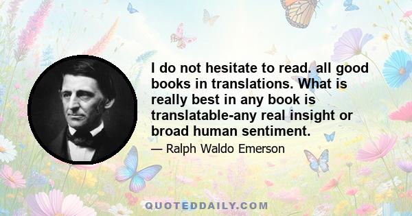 I do not hesitate to read. all good books in translations. What is really best in any book is translatable-any real insight or broad human sentiment.