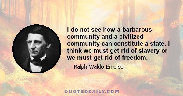 I do not see how a barbarous community and a civilized community can constitute a state. I think we must get rid of slavery or we must get rid of freedom.