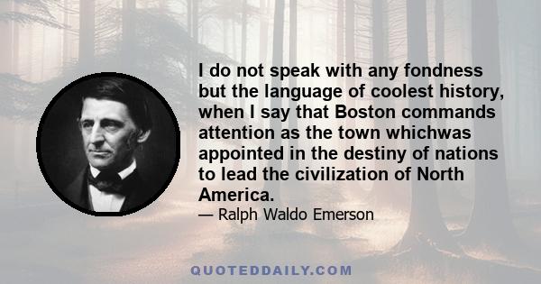 I do not speak with any fondness but the language of coolest history, when I say that Boston commands attention as the town whichwas appointed in the destiny of nations to lead the civilization of North America.