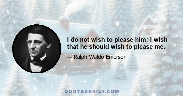 I do not wish to please him; I wish that he should wish to please me.