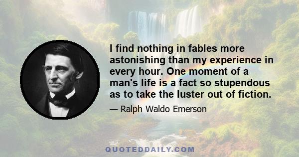 I find nothing in fables more astonishing than my experience in every hour. One moment of a man's life is a fact so stupendous as to take the luster out of fiction.