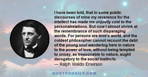 I have been told, that in some public discourses of mine my reverence for the intellect has made me unjustly cold to the personalrelations. But now I almost shrink at the remembrance of such disparaging words. For