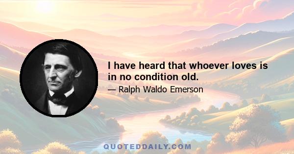 I have heard that whoever loves is in no condition old.