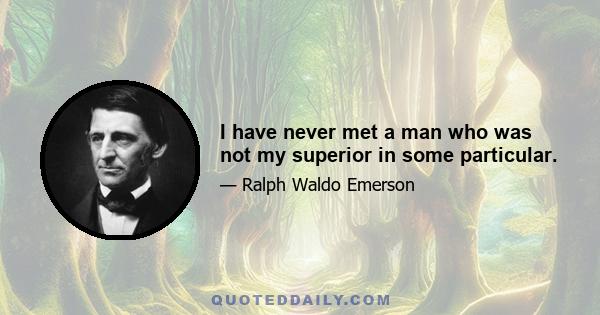 I have never met a man who was not my superior in some particular.