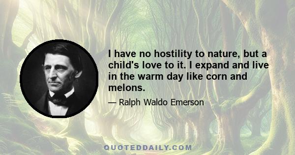 I have no hostility to nature, but a child's love to it. I expand and live in the warm day like corn and melons.