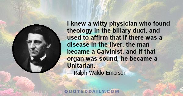 I knew a witty physician who found theology in the biliary duct, and used to affirm that if there was a disease in the liver, the man became a Calvinist, and if that organ was sound, he became a Unitarian.