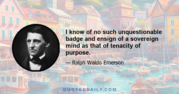 I know of no such unquestionable badge and ensign of a sovereign mind as that of tenacity of purpose.