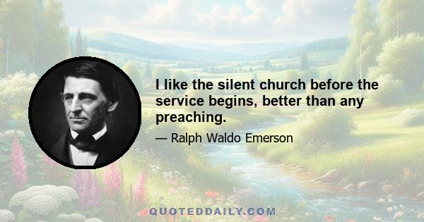 I like the silent church before the service begins, better than any preaching.