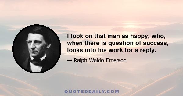 I look on that man as happy, who, when there is question of success, looks into his work for a reply.