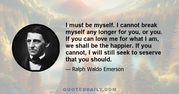 I must be myself. I cannot break myself any longer for you, or you. If you can love me for what I am, we shall be the happier. If you cannot, I will still seek to seserve that you should.