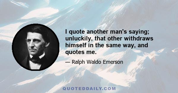 I quote another man's saying; unluckily, that other withdraws himself in the same way, and quotes me.