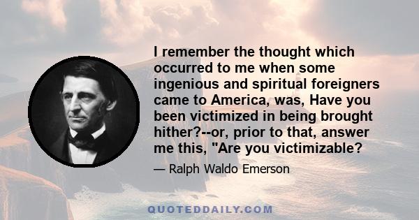 I remember the thought which occurred to me when some ingenious and spiritual foreigners came to America, was, Have you been victimized in being brought hither?--or, prior to that, answer me this, Are you victimizable?