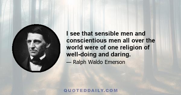 I see that sensible men and conscientious men all over the world were of one religion of well-doing and daring.