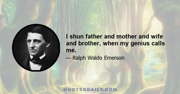 I shun father and mother and wife and brother, when my genius calls me.