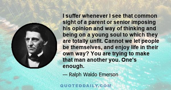 I suffer whenever I see that common sight of a parent or senior imposing his opinion and way of thinking and being on a young soul to which they are totally unfit. Cannot we let people be themselves, and enjoy life in