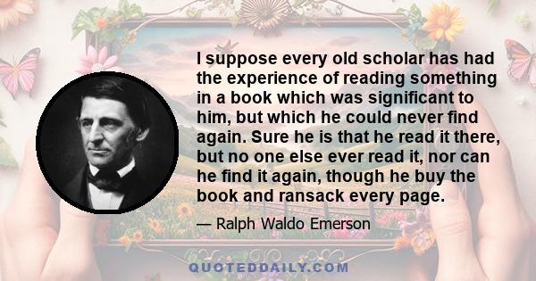 I suppose every old scholar has had the experience of reading something in a book which was significant to him, but which he could never find again. Sure he is that he read it there, but no one else ever read it, nor