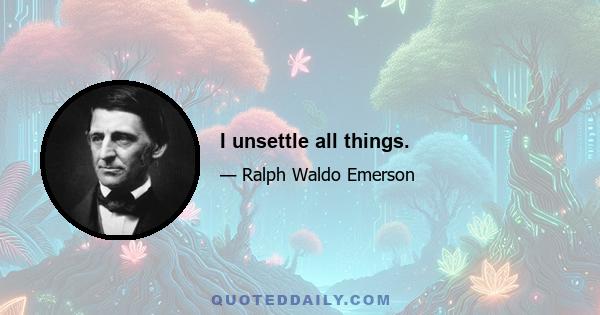 I unsettle all things.