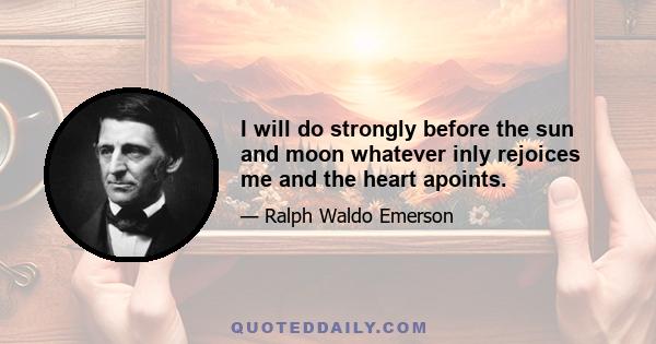 I will do strongly before the sun and moon whatever inly rejoices me and the heart apoints.