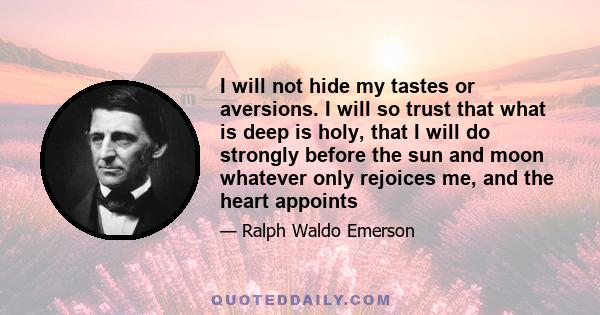 I will not hide my tastes or aversions. I will so trust that what is deep is holy, that I will do strongly before the sun and moon whatever only rejoices me, and the heart appoints