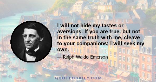 I will not hide my tastes or aversions. If you are true, but not in the same truth with me, cleave to your companions; I will seek my own.