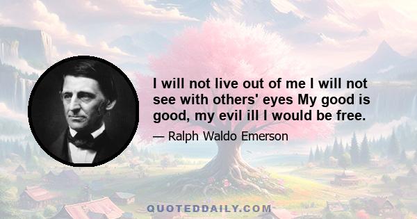 I will not live out of me I will not see with others' eyes My good is good, my evil ill I would be free.