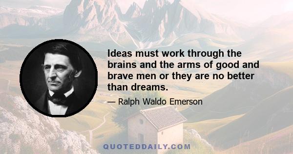 Ideas must work through the brains and the arms of good and brave men or they are no better than dreams.