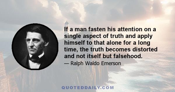 If a man fasten his attention on a single aspect of truth and apply himself to that alone for a long time, the truth becomes distorted and not itself but falsehood.