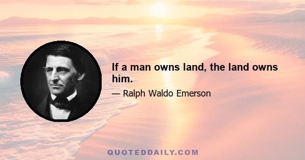 If a man owns land, the land owns him.