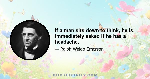 If a man sits down to think, he is immediately asked if he has a headache.