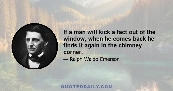 If a man will kick a fact out of the window, when he comes back he finds it again in the chimney corner.